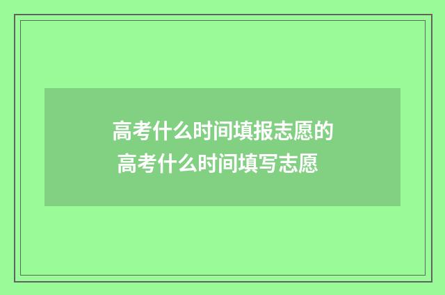 高考什么时间填报志愿的 高考什么时间填写志愿