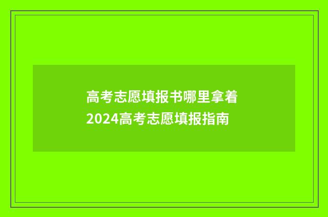 高考志愿填报书哪里拿着 2024高考志愿填报指南