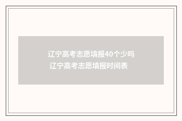 辽宁高考志愿填报40个少吗 辽宁高考志愿填报时间表