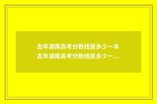 去年湖南高考分数线是多少一本 去年湖南高考分数线是多少一本二本三本的