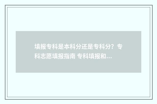 填报专科是本科分还是专科分？专科志愿填报指南 专科填报和本科一样吗