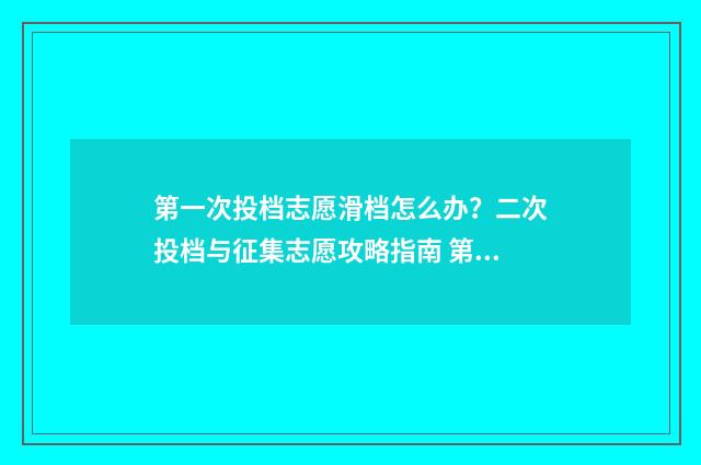 第一次投档志愿滑档怎么办？二次投档与征集志愿攻略指南 第一次投档志愿怎么写