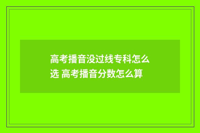 高考播音没过线专科怎么选 高考播音分数怎么算