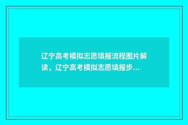 辽宁高考模拟志愿填报流程图片解读，辽宁高考模拟志愿填报步骤详解 辽宁高考模拟志愿填报表模板