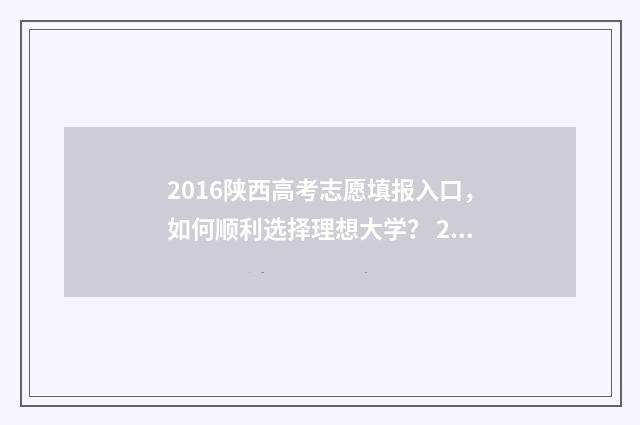 2016陕西高考志愿填报入口，如何顺利选择理想大学？ 2016年陕西高考录取