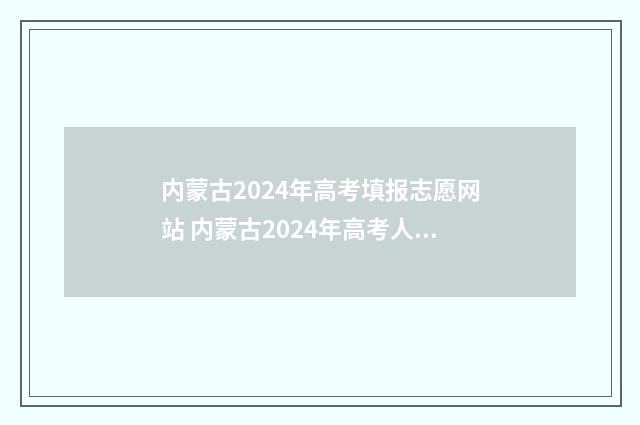 内蒙古2024年高考填报志愿网站 内蒙古2024年高考人数多少