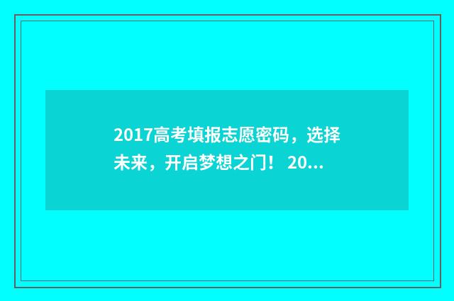 2017高考填报志愿密码，选择未来，开启梦想之门！ 2017高考志愿