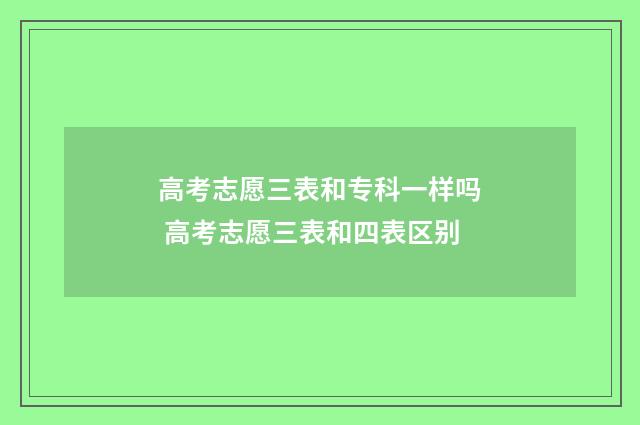 高考志愿三表和专科一样吗 高考志愿三表和四表区别