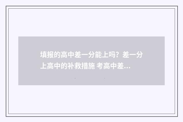 填报的高中差一分能上吗?差一分上高中的补救措施 考高中差分怎么办