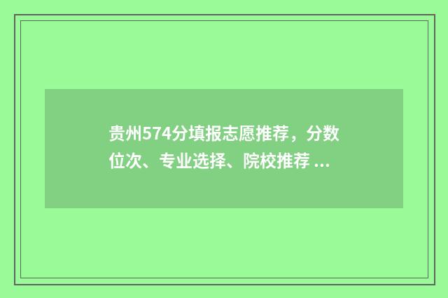 贵州574分填报志愿推荐，分数位次、专业选择、院校推荐 贵州高考570分应填哪些大学理科
