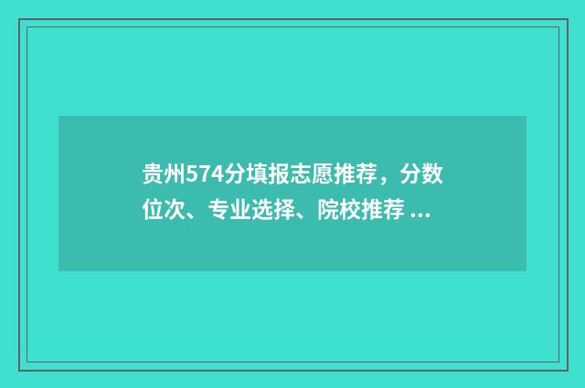 贵州574分填报志愿推荐，分数位次、专业选择、院校推荐 贵州高考570分应填哪些大学理科