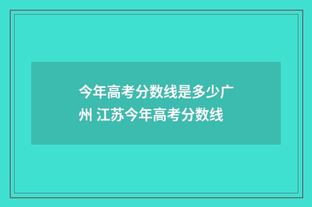 今年高考分数线是多少广州 江苏今年高考分数线