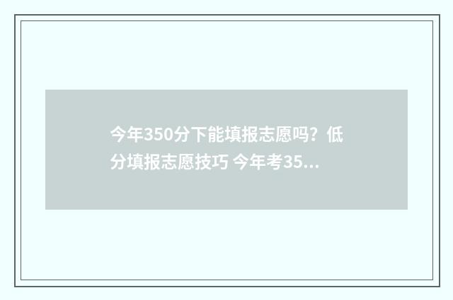 今年350分下能填报志愿吗?低分填报志愿技巧 今年考350分能上什么大学