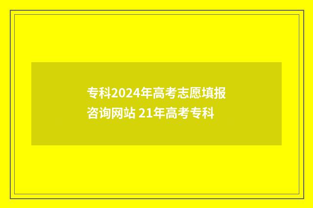 专科2024年高考志愿填报咨询网站 21年高考专科