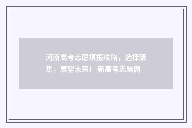 河南高考志愿填报攻略，选择聚焦，展望未来！ 新高考志愿网