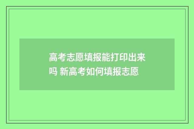 高考志愿填报能打印出来吗 新高考如何填报志愿