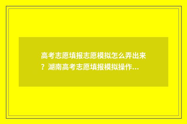 高考志愿填报志愿模拟怎么弄出来？湖南高考志愿填报模拟操作指南 高考志愿填报志愿表在哪里找