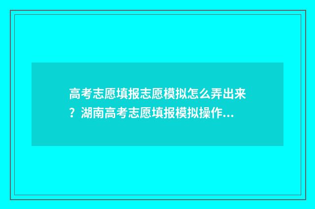 高考志愿填报志愿模拟怎么弄出来？湖南高考志愿填报模拟操作指南 高考志愿填报志愿表在哪里找