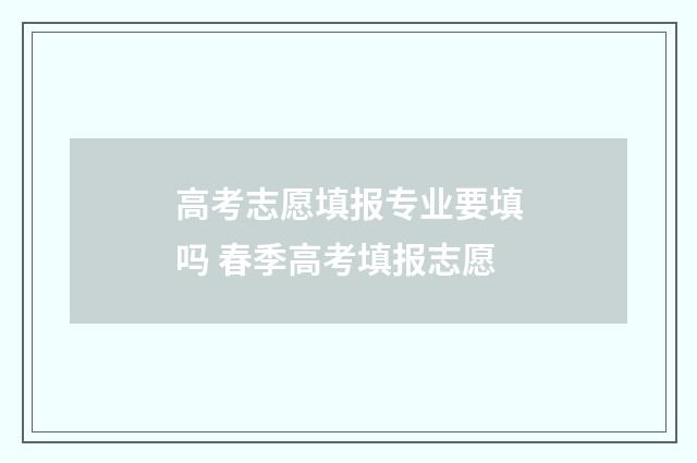 高考志愿填报专业要填吗 春季高考填报志愿