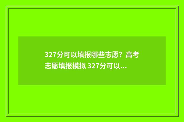 327分可以填报哪些志愿?高考志愿填报模拟 327分可以上什么学校