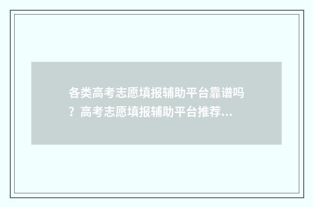 各类高考志愿填报辅助平台靠谱吗？高考志愿填报辅助平台推荐与解析 高考志愿填报都填什么