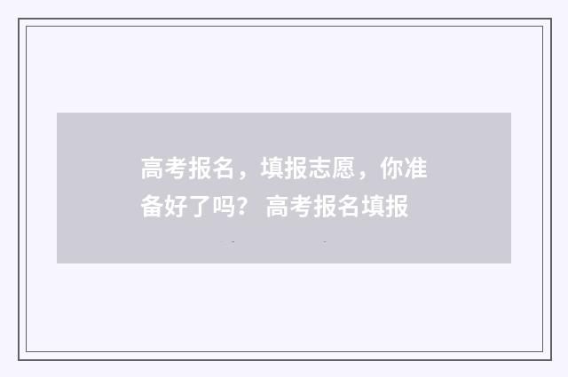高考报名，填报志愿，你准备好了吗？ 高考报名填报