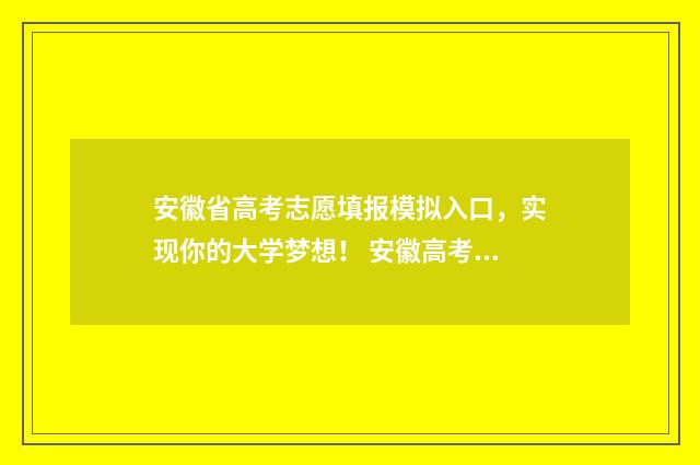 安徽省高考志愿填报模拟入口，实现你的大学梦想！ 安徽高考志愿填报模板