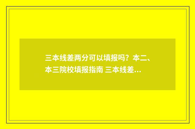 三本线差两分可以填报吗?本二、本三院校填报指南 三本线差两分可以录取吗