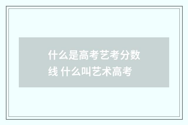 什么是高考艺考分数线 什么叫艺术高考
