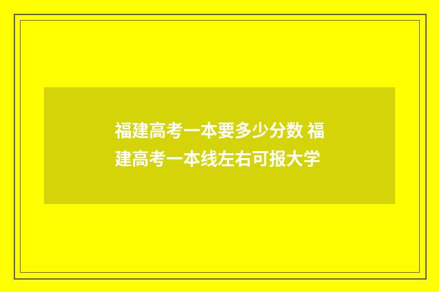 福建高考一本要多少分数 福建高考一本线左右可报大学