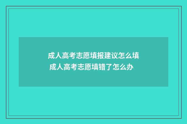 成人高考志愿填报建议怎么填 成人高考志愿填错了怎么办