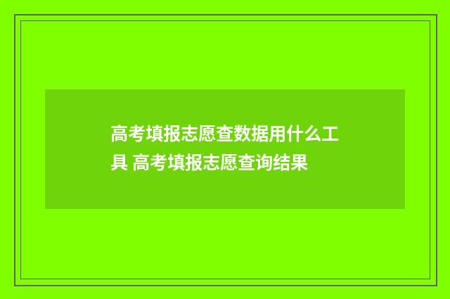 高考填报志愿查数据用什么工具 高考填报志愿查询结果
