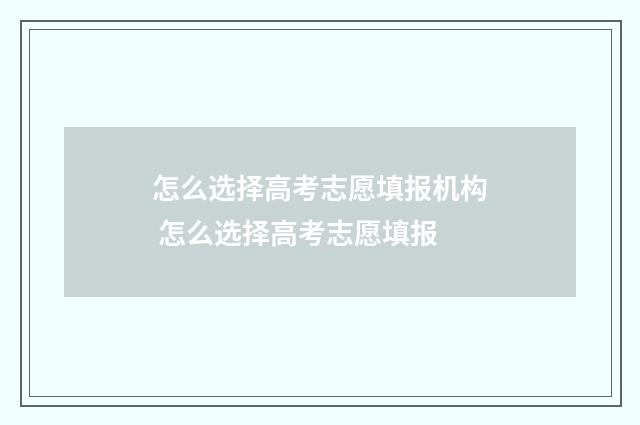 怎么选择高考志愿填报机构 怎么选择高考志愿填报