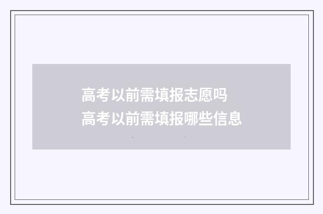 高考以前需填报志愿吗 高考以前需填报哪些信息