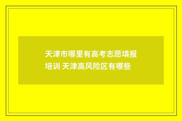 天津市哪里有高考志愿填报培训 天津高风险区有哪些