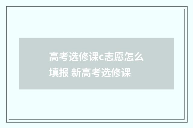 高考选修课c志愿怎么填报 新高考选修课