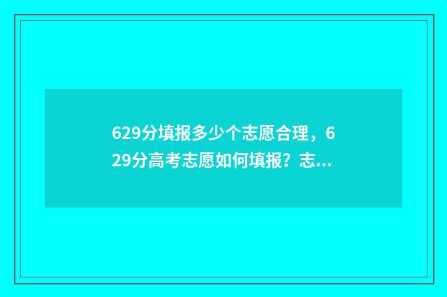 629分填报多少个志愿合理，629分高考志愿如何填报？志愿填报技巧全攻略 总分629分可以上什么大学