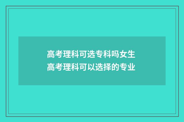 高考理科可选专科吗女生 高考理科可以选择的专业
