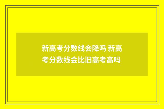 新高考分数线会降吗 新高考分数线会比旧高考高吗