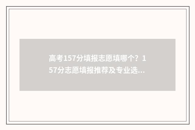 高考157分填报志愿填哪个？157分志愿填报推荐及专业选择指南 高考153分
