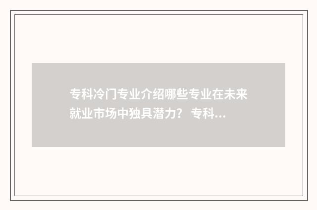 专科冷门专业介绍哪些专业在未来就业市场中独具潜力？ 专科冷门专业排行榜