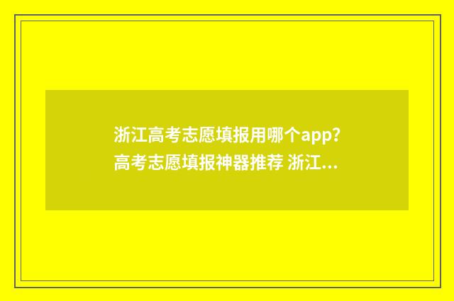 浙江高考志愿填报用哪个app？高考志愿填报神器推荐 浙江高考志愿填报流程