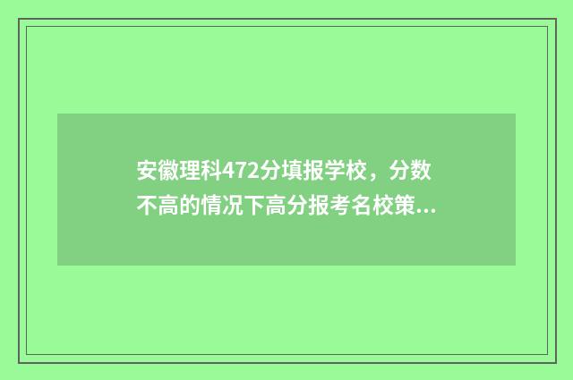 安徽理科472分填报学校，分数不高的情况下高分报考名校策略 安徽理科544分