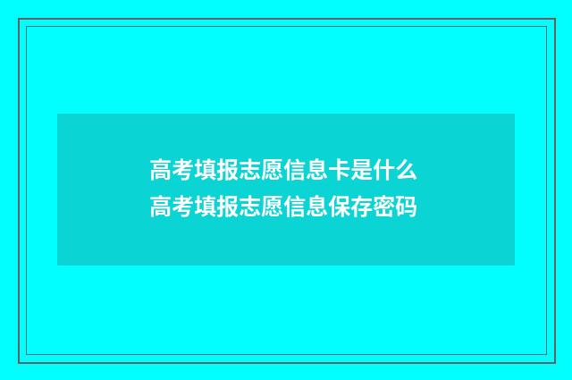高考填报志愿信息卡是什么 高考填报志愿信息保存密码