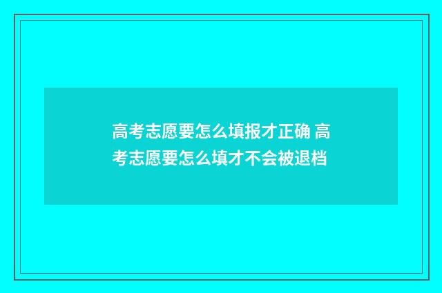 高考志愿要怎么填报才正确 高考志愿要怎么填才不会被退档
