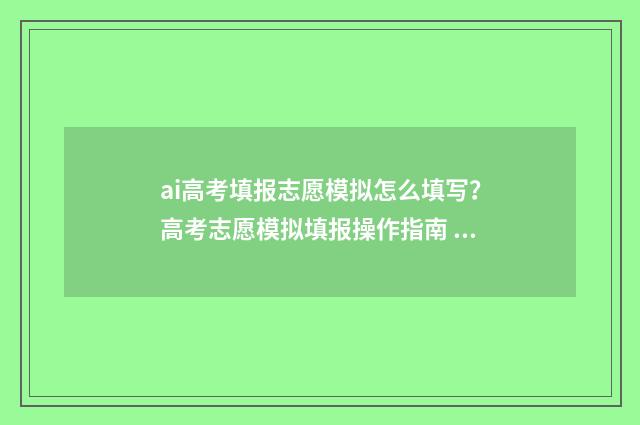 ai高考填报志愿模拟怎么填写？高考志愿模拟填报操作指南 ai高考志愿在线填报