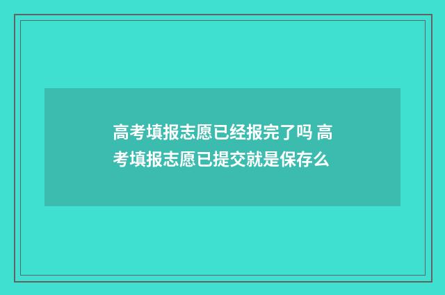 高考填报志愿已经报完了吗 高考填报志愿已提交就是保存么
