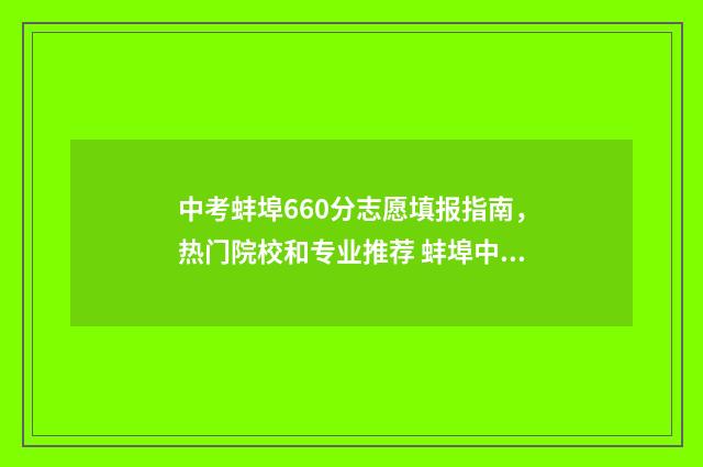 中考蚌埠660分志愿填报指南，热门院校和专业推荐 蚌埠中考684能上什么好高中