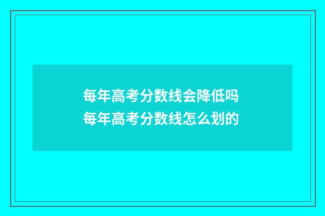 每年高考分数线会降低吗 每年高考分数线怎么划的