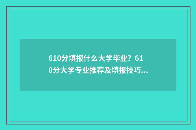 610分填报什么大学毕业?610分大学专业推荐及填报技巧 610分填报什么大学比较好